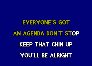 EVERYONE'S GOT

AN AGENDA DON'T STOP
KEEP THAT CHIN UP
YOU'LL BE ALRIGHT