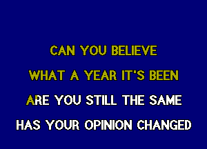 CAN YOU BELIEVE

WHAT A YEAR IT'S BEEN
ARE YOU STILL THE SAME
HAS YOUR OPINION CHANGED