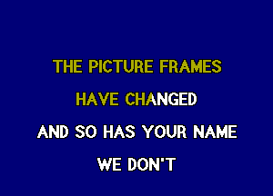 THE PICTURE FRAMES

HAVE CHANGED
AND SO HAS YOUR NAME
WE DON'T