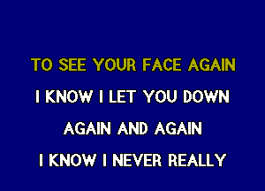 TO SEE YOUR FACE AGAIN

I KNOW I LET YOU DOWN
AGAIN AND AGAIN
I KNOW I NEVER REALLY