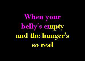 Walen your
belly's empty

and the hunger's

so real