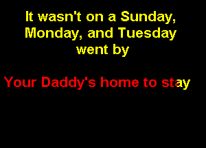 It wasn't on a Sunday,
Monday, and Tuesday
went by

Your Daddy's home to stay