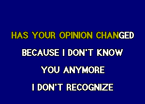 HAS YOUR OPINION CHANGED

BECAUSE I DON'T KNOW
YOU ANYMORE
I DON'T RECOGNIZE