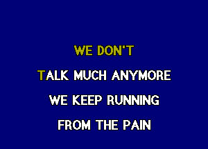 WE DON'T

TALK MUCH ANYMORE
WE KEEP RUNNING
FROM THE PAIN