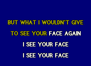 BUT WHAT I WOULDN'T GIVE

TO SEE YOUR FACE AGAIN
I SEE YOUR FACE
I SEE YOUR FACE