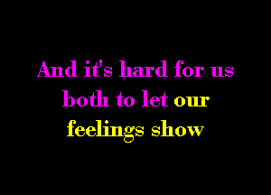 And it's hard for us

both to let our
feelings show