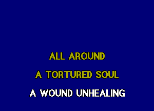 ALL AROUND
A TORTURED SOUL
A WOUND UNHEALING