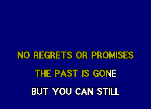 NO REGRETS 0R PROMISES
THE PAST IS GONE
BUT YOU CAN STILL