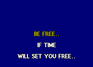 BE FREE..
IF TIME
WILL SET YOU FREE.