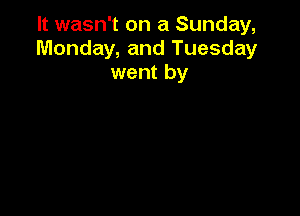 It wasn't on a Sunday,
Monday, and Tuesday
went by