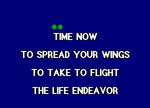 TIME NOW

TO SPREAD YOUR WINGS
TO TAKE T0 FLIGHT
THE LIFE ENDEAVOR