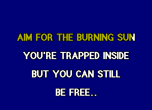 AIM FOR THE BURNING SUN

YOU'RE TRAPPED INSIDE
BUT YOU CAN STILL
BE FREE.