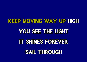 KEEP MOVING WAY UP HIGH

YOU SEE THE LIGHT
IT SHINES FOREVER
SAIL THROUGH