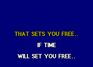 THAT SETS YOU FREE..
IF TIME
WILL SET YOU FREE.