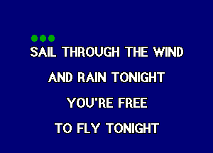 SAIL THROUGH THE WIND

AND RAIN TONIGHT
YOU'RE FREE
TO FLY TONIGHT