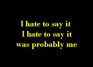 I hate to say it

I hate to say it
was probably me