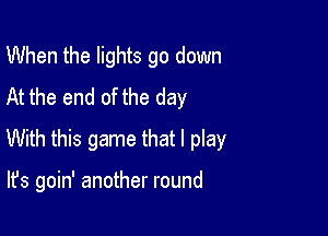 When the lights go down
At the end of the day

With this game that I play

It's goin' another round