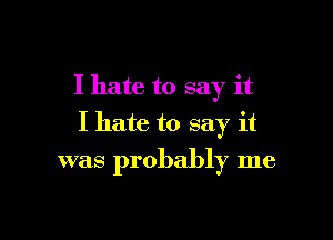 I hate to say it

I hate to say it
was probably me