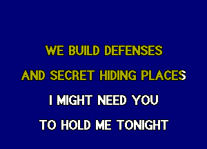 WE BUILD DEFENSES

AND SECRET HIDING PLACES
I MIGHT NEED YOU
TO HOLD ME TONIGHT