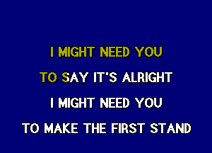 I MIGHT NEED YOU

TO SAY IT'S ALRIGHT
I MIGHT NEED YOU
TO MAKE THE FIRST STAND