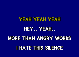 YEAH YEAH YEAH

HEY.. YEAH..
MORE THAN ANGRY WORDS
I HATE THIS SILENCE