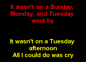 It wasn't on a Sunday,
Monday, and Tuesday
went by

It wasn't on a Tuesday
afternoon
All I could do was cry