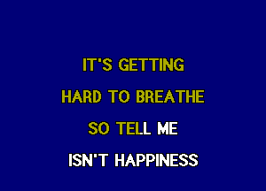 IT'S GETTING

HARD TO BREATHE
SO TELL ME
ISN'T HAPPINESS