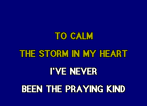 T0 CALM

THE STORM IN MY HEART
I'VE NEVER
BEEN THE PRAYING KIND