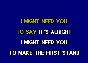 I MIGHT NEED YOU

TO SAY IT'S ALRIGHT
I MIGHT NEED YOU
TO MAKE THE FIRST STAND