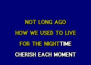 NOT LONG AGO

HOW WE USED TO LIVE
FOR THE NIGHTTIME
CHERISH EACH MOMENT