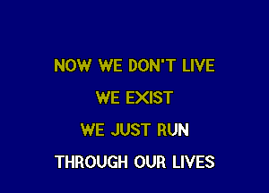 NOW WE DON'T LIVE

WE EXIST
WE JUST RUN
THROUGH OUR LIVES