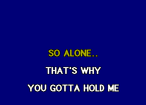 SO ALONE.
THAT'S WHY
YOU GOTTA HOLD ME