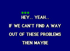 HEY.. YEAH..

IF WE CAN'T FIND A WAY
OUT OF THESE PROBLEMS
THEN MAYBE