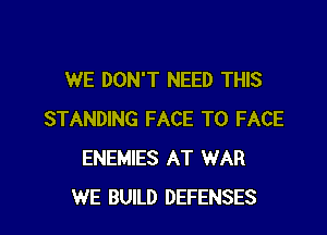 WE DON'T NEED THIS

STANDING FACE TO FACE
ENEMIES AT WAR
WE BUILD DEFENSES