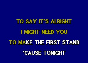 TO SAY IT'S ALRIGHT

I MIGHT NEED YOU
TO MAKE THE FIRST STAND
'CAUSE TONIGHT