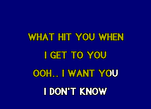 WHAT HIT YOU WHEN

I GET TO YOU
00H.. I WANT YOU
I DON'T KNOW