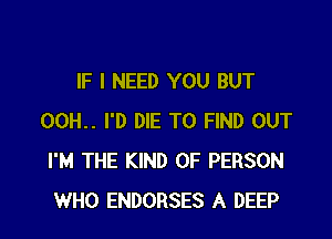 IF I NEED YOU BUT

00H.. I'D DIE TO FIND OUT
I'M THE KIND OF PERSON
WHO ENDORSES A DEEP