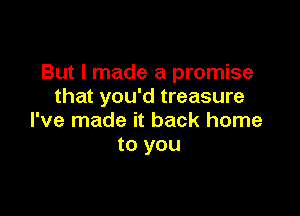 But I made a promise
that you'd treasure

I've made it back home
to you