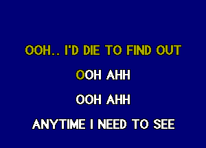 00H.. I'D DIE TO FIND OUT

00H AHH
00H AHH
ANYTIME I NEED TO SEE