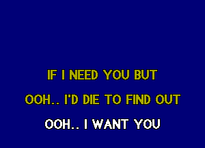 IF I NEED YOU BUT
00H.. I'D DIE TO FIND OUT
00H.. I WANT YOU