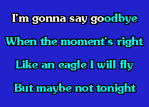 I'm gonna say goodbye
When the moment's right
Like an eagle I will fly

But maybe not tonight