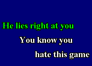 He lies right at you

You know you

hate this game