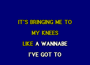 IT'S BRINGING ME TO

MY KNEES
LIKE A WANNABE
I'VE GOT TO