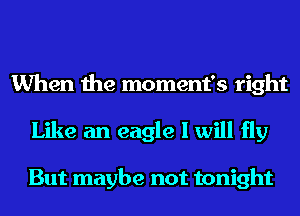 When the moment's right
Like an eagle I will fly

But maybe not tonight