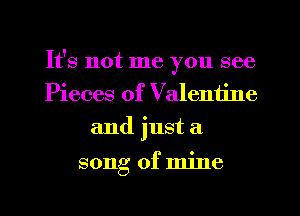 It's not me you see
Pieces of Valentine
and just a

song of mine