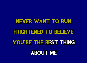 NEVER WANT TO RUN
FRIGHTENED TO BELIEVE
YOU'RE THE BEST THING

ABOUT ME