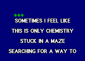 SOMETIMES I FEEL LIKE

THIS IS ONLY CHEMISTRY
STUCK IN A MAZE
SEARCHING FOR A WAY TO