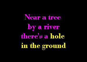 Near a tree

by a river

there's a hole

in the ground