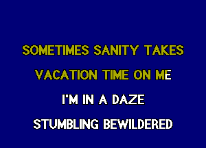 SOMETIMES SANITY TAKES
VACATION TIME ON ME
I'M IN A DAZE

STUMBLING BEWILDERED l