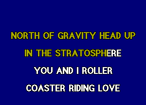 NORTH OF GRAVITY HEAD UP

IN THE STRATOSPHERE
YOU AND I ROLLER
COASTER RIDING LOVE